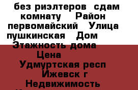 без риэлтеров. сдам комнату  › Район ­ первомайский › Улица ­ пушкинская › Дом ­ 157 › Этажность дома ­ 10 › Цена ­ 5 000 - Удмуртская респ., Ижевск г. Недвижимость » Квартиры аренда   . Удмуртская респ.